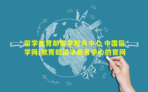 留学教育部留学服务中心 中国留学网(教育部留学服务中心的官网)